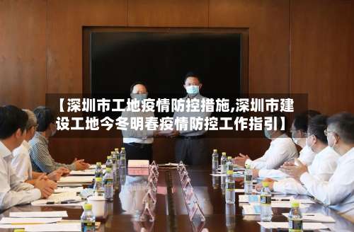 【深圳市工地疫情防控措施,深圳市建设工地今冬明春疫情防控工作指引】-第1张图片
