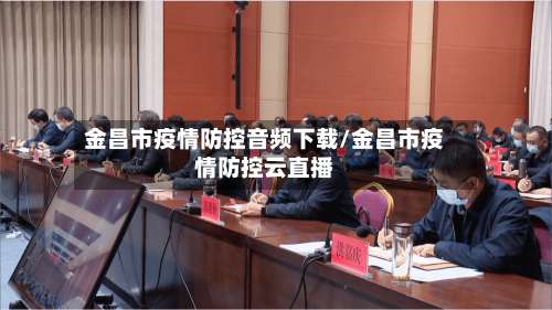 金昌市疫情防控音频下载/金昌市疫情防控云直播-第2张图片