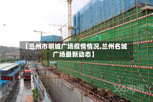 【兰州市明城广场疫情情况,兰州名城广场最新动态】-第1张图片