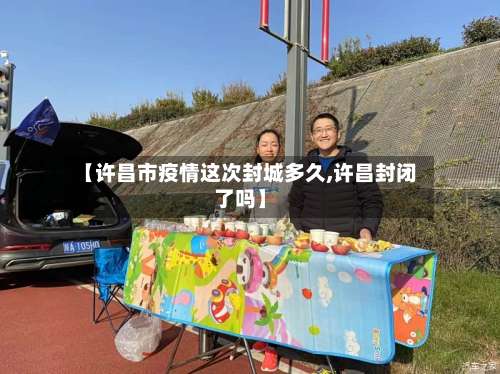 【许昌市疫情这次封城多久,许昌封闭了吗】-第1张图片