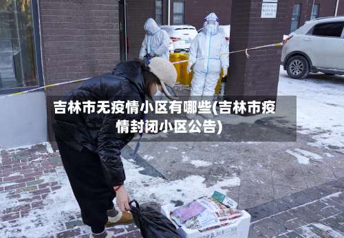 吉林市无疫情小区有哪些(吉林市疫情封闭小区公告)-第1张图片