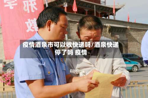 疫情酒泉市可以收快递吗/酒泉快递停了吗 疫情-第1张图片