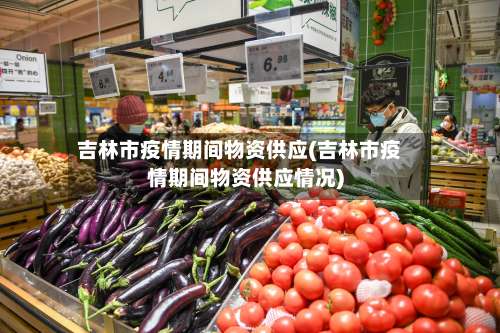 吉林市疫情期间物资供应(吉林市疫情期间物资供应情况)-第1张图片