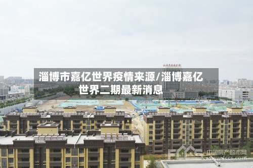 淄博市嘉亿世界疫情来源/淄博嘉亿世界二期最新消息-第2张图片