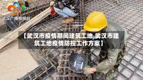【武汉市疫情期间建筑工地,武汉市建筑工地疫情防控工作方案】-第1张图片