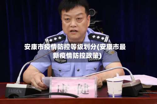安康市疫情防控等级划分(安康市最新疫情防控政策)-第2张图片
