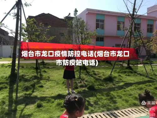 烟台市龙口疫情防控电话(烟台市龙口市防疫站电话)-第2张图片