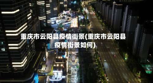 重庆市云阳县疫情街景(重庆市云阳县疫情街景如何)-第1张图片