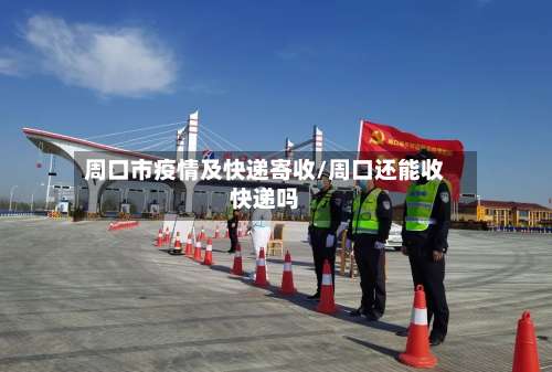 周口市疫情及快递寄收/周口还能收快递吗-第1张图片