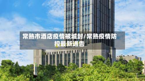 常熟市酒店疫情被城封/常熟疫情防控最新通告-第2张图片
