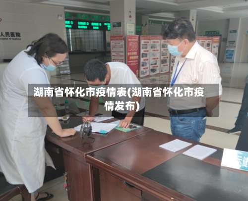 湖南省怀化市疫情表(湖南省怀化市疫情发布)-第1张图片