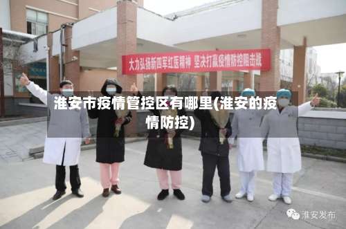 淮安市疫情管控区有哪里(淮安的疫情防控)-第3张图片