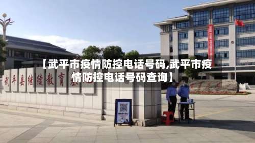 【武平市疫情防控电话号码,武平市疫情防控电话号码查询】-第2张图片
