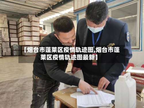 【烟台市蓬莱区疫情轨迹图,烟台市蓬莱区疫情轨迹图最新】-第2张图片