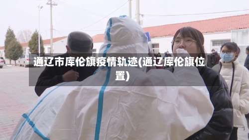 通辽市库伦旗疫情轨迹(通辽库伦旗位置)-第1张图片