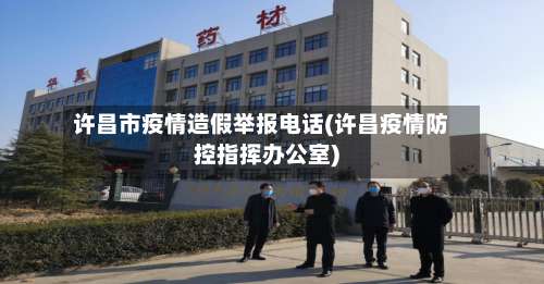 许昌市疫情造假举报电话(许昌疫情防控指挥办公室)-第1张图片