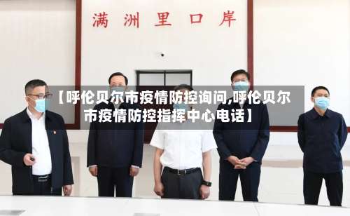 【呼伦贝尔市疫情防控询问,呼伦贝尔市疫情防控指挥中心电话】-第1张图片