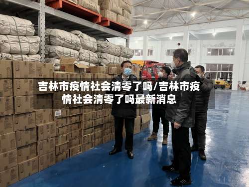 吉林市疫情社会清零了吗/吉林市疫情社会清零了吗最新消息-第1张图片