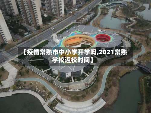 【疫情常熟市中小学开学吗,2021常熟学校返校时间】-第1张图片