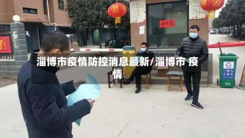 淄博市疫情防控消息最新/淄博市 疫情-第1张图片