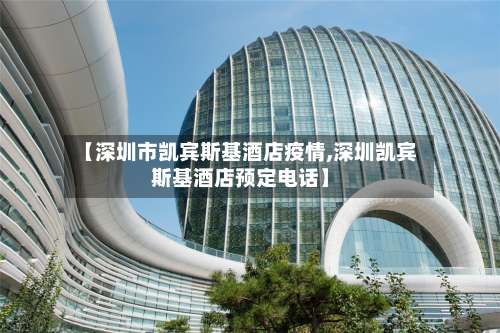 【深圳市凯宾斯基酒店疫情,深圳凯宾斯基酒店预定电话】-第1张图片