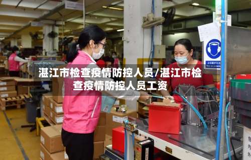 湛江市检查疫情防控人员/湛江市检查疫情防控人员工资-第1张图片