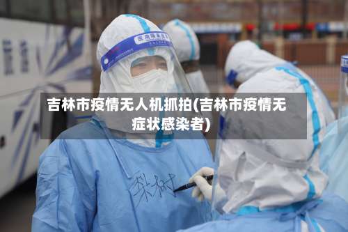 吉林市疫情无人机抓拍(吉林市疫情无症状感染者)-第1张图片