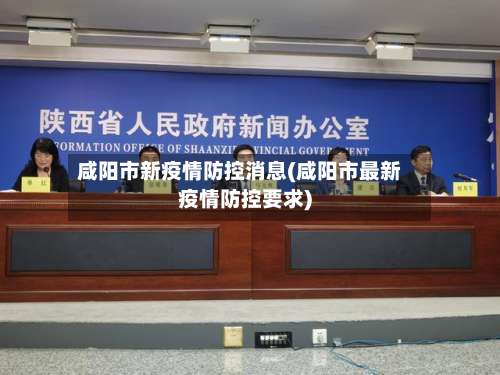 咸阳市新疫情防控消息(咸阳市最新疫情防控要求)-第1张图片