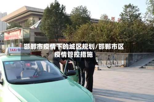 邯郸市疫情下的城区规划/邯郸市区疫情管控措施-第1张图片