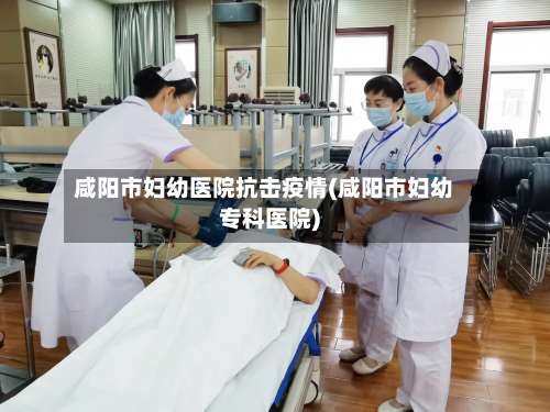 咸阳市妇幼医院抗击疫情(咸阳市妇幼专科医院)-第1张图片