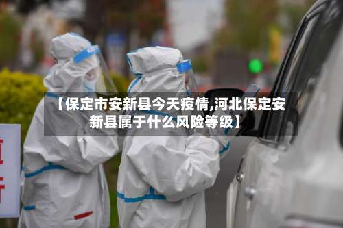 【保定市安新县今天疫情,河北保定安新县属于什么风险等级】-第1张图片