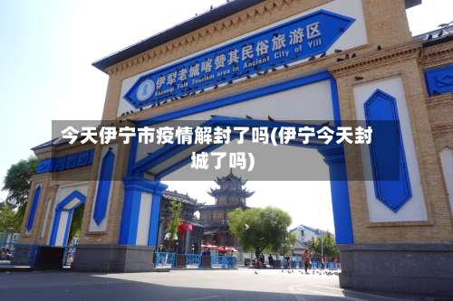 今天伊宁市疫情解封了吗(伊宁今天封城了吗)-第1张图片