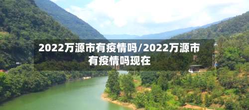 2022万源市有疫情吗/2022万源市有疫情吗现在-第1张图片