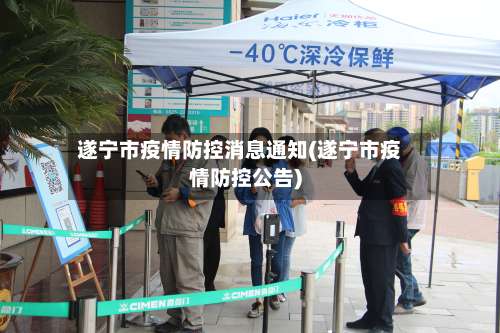 遂宁市疫情防控消息通知(遂宁市疫情防控公告)-第1张图片