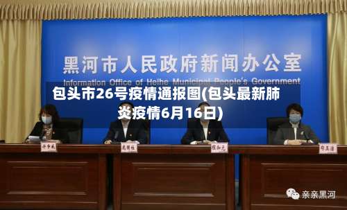 包头市26号疫情通报图(包头最新肺炎疫情6月16日)-第1张图片