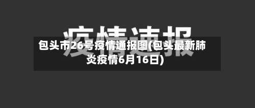 包头市26号疫情通报图(包头最新肺炎疫情6月16日)-第3张图片