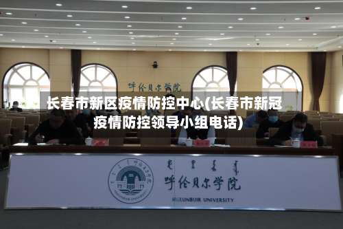 长春市新区疫情防控中心(长春市新冠疫情防控领导小组电话)-第1张图片