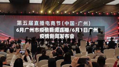 6月广州市疫情新闻直播/6月1日广州疫情新闻发布会-第2张图片