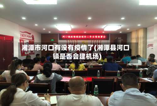 湘潭市河口有没有疫情了(湘潭县河口镇是否会建机场)-第2张图片