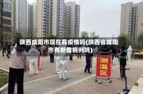 陕西咸阳市现在有疫情吗(陕西省咸阳市有新增病例吗)-第1张图片