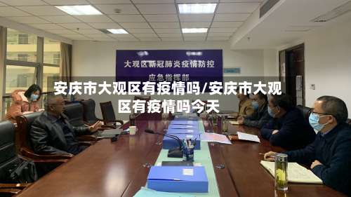 安庆市大观区有疫情吗/安庆市大观区有疫情吗今天-第1张图片