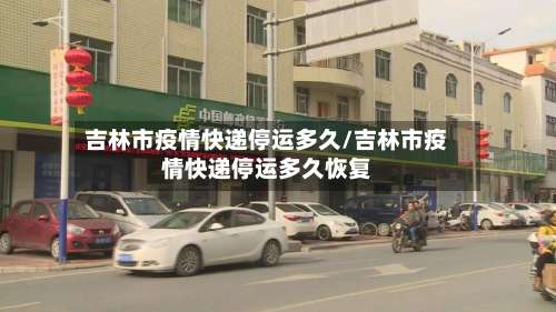 吉林市疫情快递停运多久/吉林市疫情快递停运多久恢复-第1张图片