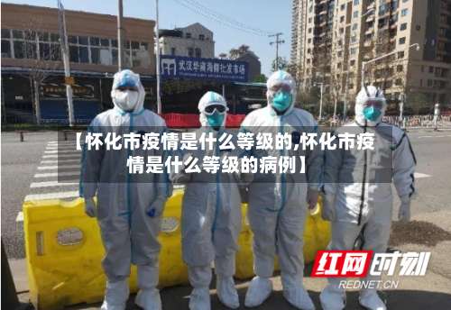 【怀化市疫情是什么等级的,怀化市疫情是什么等级的病例】-第2张图片