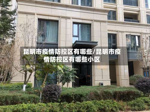 昆明市疫情防控区有哪些/昆明市疫情防控区有哪些小区-第3张图片