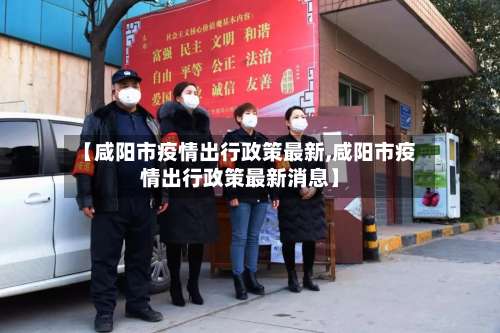 【咸阳市疫情出行政策最新,咸阳市疫情出行政策最新消息】-第2张图片