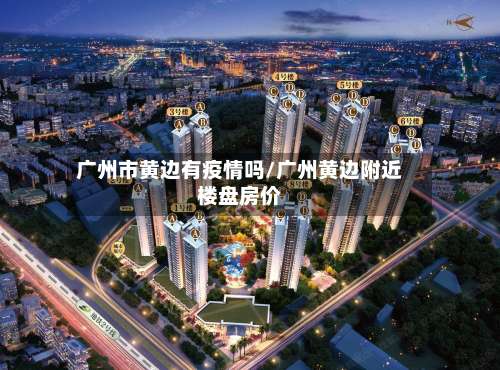 广州市黄边有疫情吗/广州黄边附近楼盘房价-第1张图片