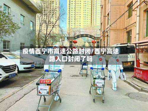 疫情西宁市高速公路封闭/西宁高速路入口封闭了吗-第2张图片