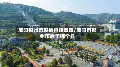 咸阳彬州市疫情管控政策/咸阳市彬州市属于哪个县-第1张图片
