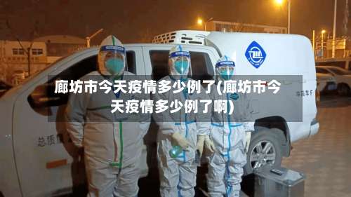 廊坊市今天疫情多少例了(廊坊市今天疫情多少例了啊)-第1张图片