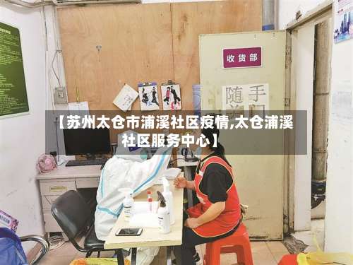 【苏州太仓市浦溪社区疫情,太仓浦溪社区服务中心】-第1张图片